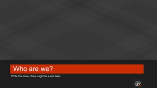 Who are we?
Write this down, there might be a test later.
 