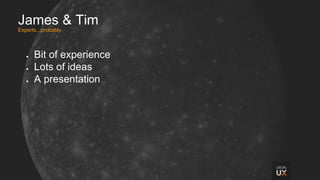James & Tim
Experts...probably.
● Bit of experience
● Lots of ideas
● A presentation
 