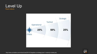 Level Up
Real mature.
http://www.uxmatters.com/mt/archives/2013/12/applied-ux-strategy-part-1-maturity-models.php
25%50%25%
 