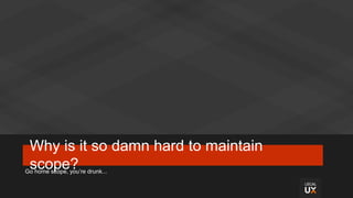 Why is it so damn hard to maintain
scope?Go home scope, you’re drunk...
 