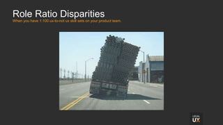 Role Ratio Disparities
When you have 1:100 ux-to-not ux skill sets on your product team.
 