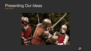 Presenting Our Ideas
Have at you!
 