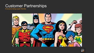 Customer Partnerships
Everyone being super friendly.
 