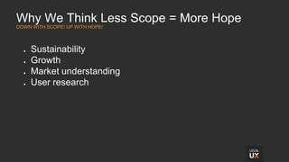 Why We Think Less Scope = More Hope
DOWN WITH SCOPE! UP WITH HOPE!
● Sustainability
● Growth
● Market understanding
● User research
 