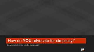 How do YOU advocate for simplicity?
Can you make it simple. Like 3 a step process?
 