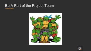 Be A Part of the Project Team
Cowabunga!
 