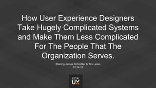 How User Experience Designers
Take Hugely Complicated Systems
and Make Them Less Complicated
For The People That The
Organization Serves.
Starring James Schmittler & Tim Leisio
01.14.16
 