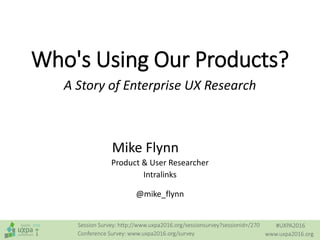 #UXPA2016
www.uxpa2016.org
Session Survey: http://www.uxpa2016.org/sessionsurvey?sessionid=/270
Conference Survey: www.uxpa2016.org/survey
Who's Using Our Products?
Mike Flynn
Product & User Researcher
Intralinks
@mike_flynn
A Story of Enterprise UX Research
 
