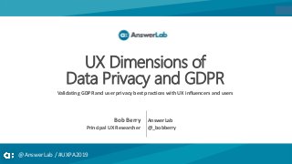 @AnswerLab / #UXPA2019
UX Dimensions of
Data Privacy and GDPR
Validating GDPR and user privacy best practices with UX influencers and users
AnswerLab
@_bobberry
Bob Berry
Principal UX Researcher
 