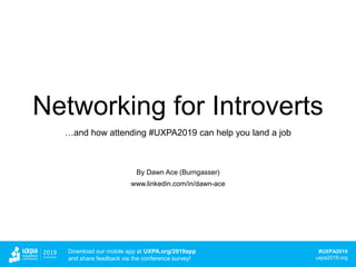 #UXPA2019
uxpa2019.org
Download our mobile app at UXPA.org/2019app
and share feedback via the conference survey!
Networking for Introverts
…and how attending #UXPA2019 can help you land a job
By Dawn Ace (Burngasser)
www.linkedin.com/in/dawn-ace
 