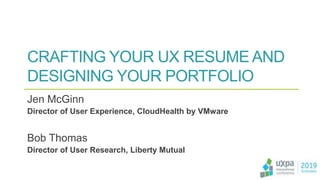 CRAFTING YOUR UX RESUME AND
DESIGNING YOUR PORTFOLIO
Jen McGinn
Director of User Experience, CloudHealth by VMware
Bob Thomas
Director of User Research, Liberty Mutual
 