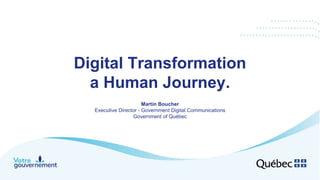 Digital Transformation
a Human Journey.
Martin Boucher
Executive Director - Government Digital Communications
Government of Québec
 