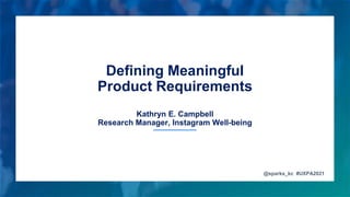 Defining Meaningful
Product Requirements
Kathryn E. Campbell
Research Manager, Instagram Well-being
@sparks_kc #UXPA2021
 