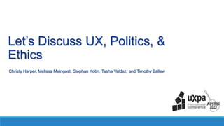 Let’s Discuss UX, Politics, &
Ethics
Christy Harper, Melissa Meingast, Stephan Kotin, Tasha Valdez, and Timothy Ballew
 