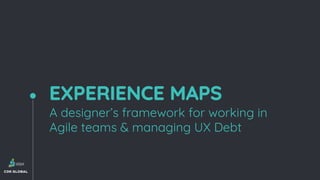 EXPERIENCE MAPS
A designer’s framework for working in
Agile teams & managing UX Debt
 