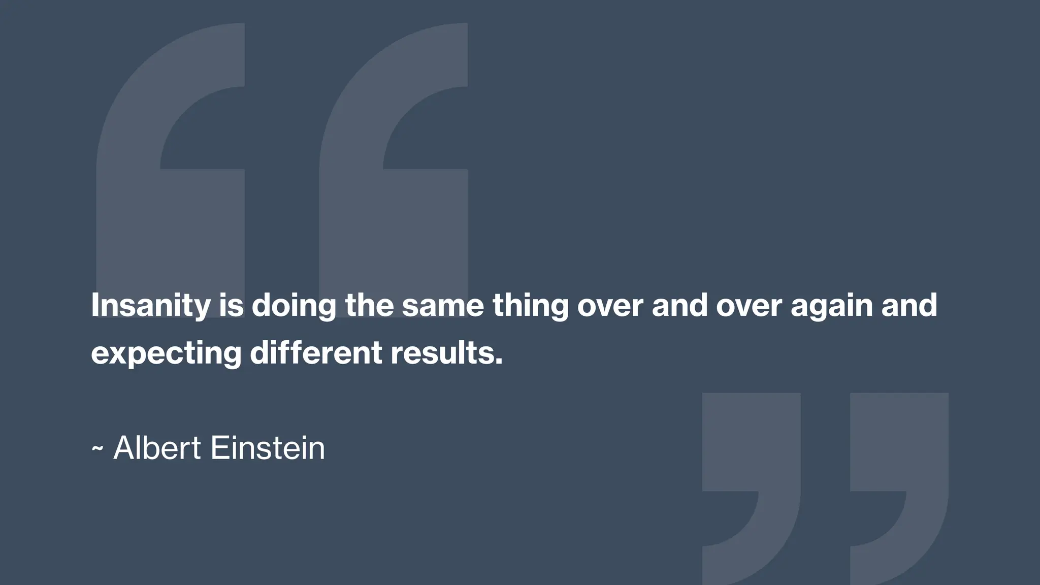 Insanity is doing the same thing over and over again and
expecting different results.
~ Albert Einstein
 