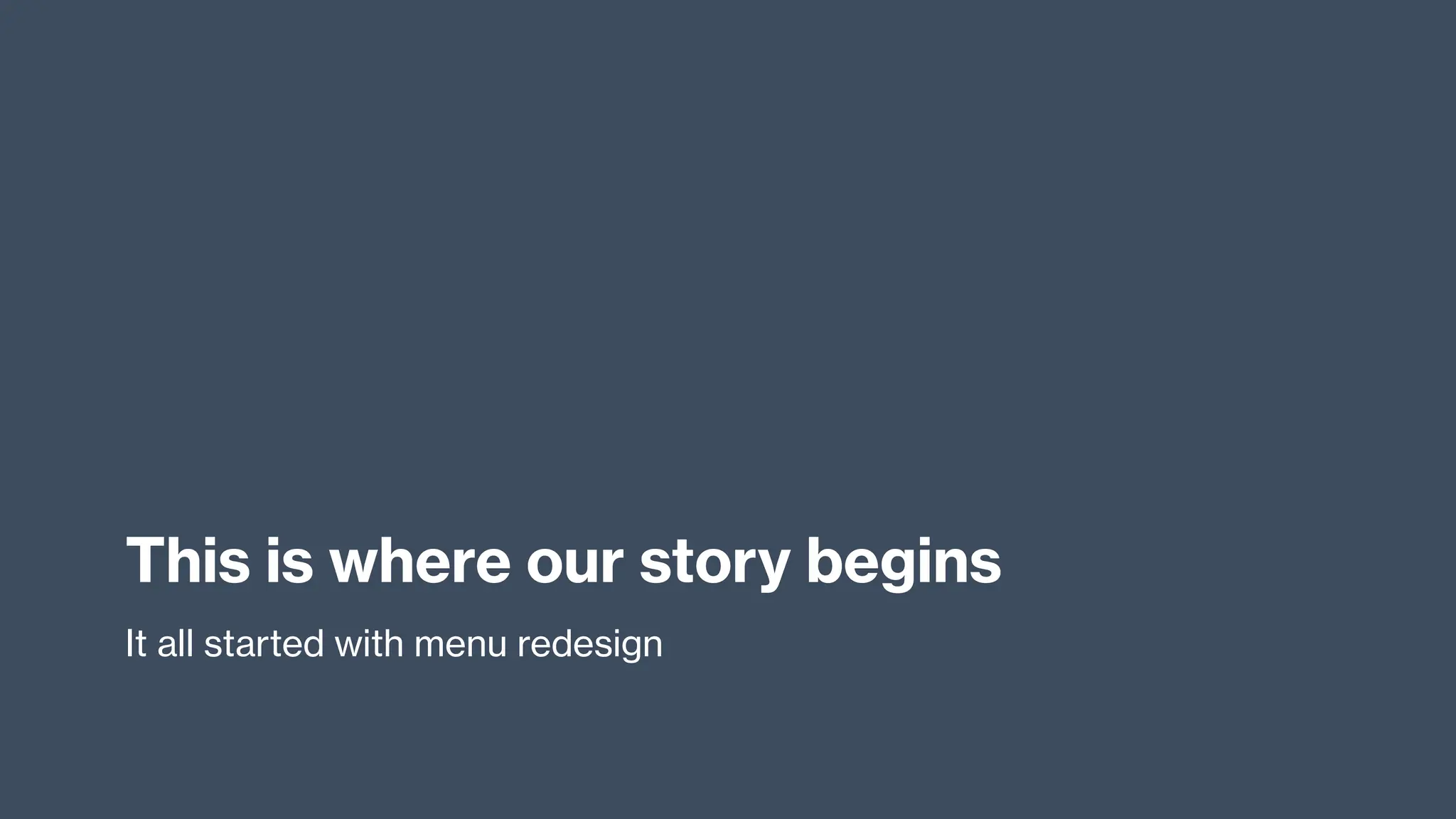 This is where our story begins
It all started with menu redesign
 