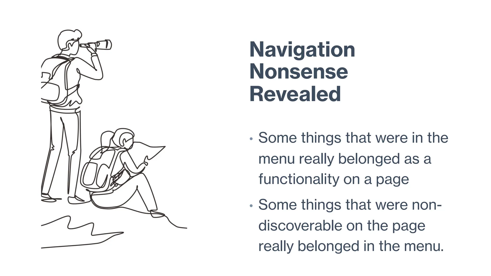 Navigation
Nonsense
Revealed
• Some things that were in the
menu really belonged as a
functionality on a page
• Some things that were non-
discoverable on the page
really belonged in the menu.
 