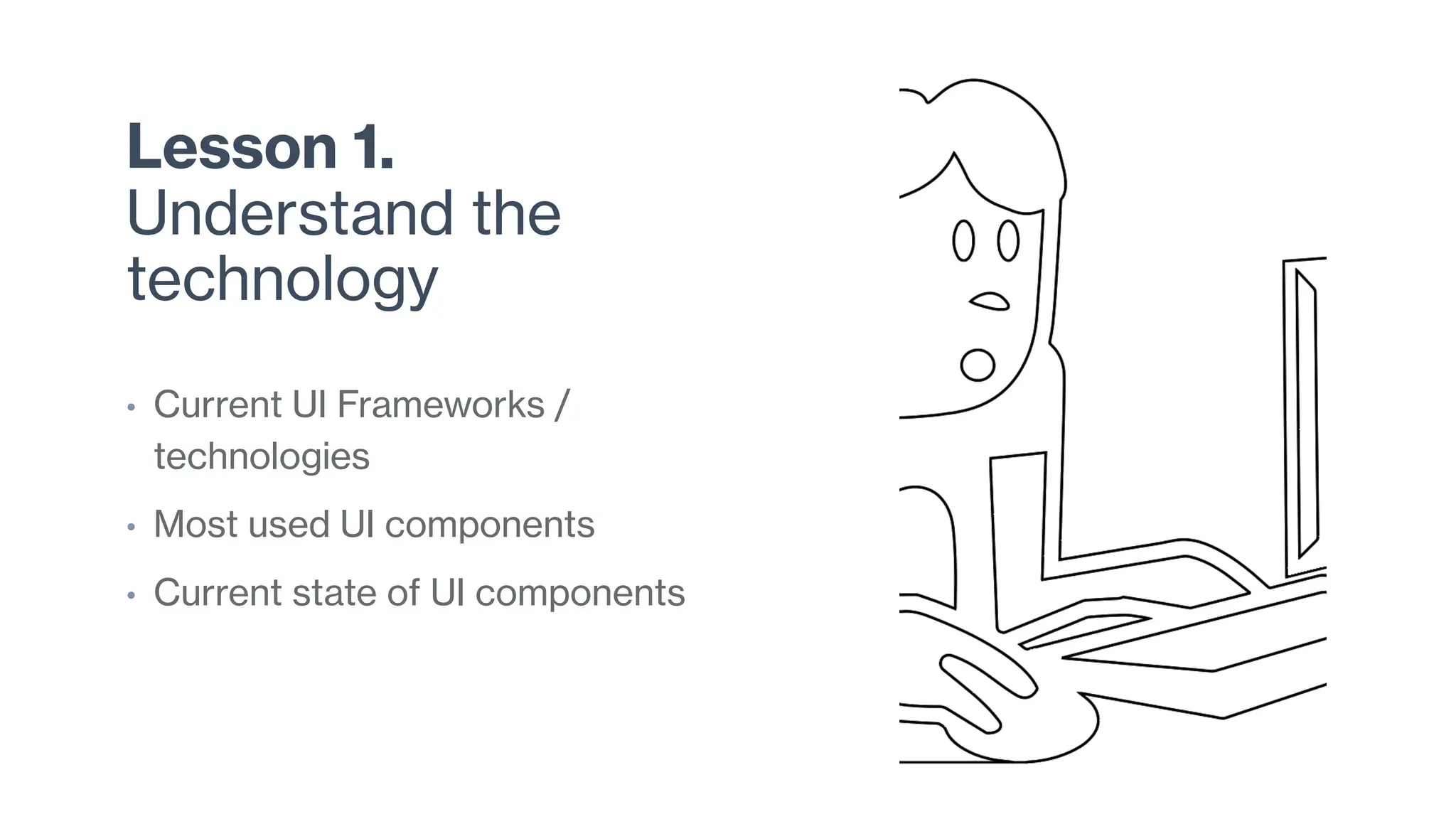 Lesson 1.
Understand the
technology
• Current UI Frameworks /
technologies
• Most used UI components
• Current state of UI components
 