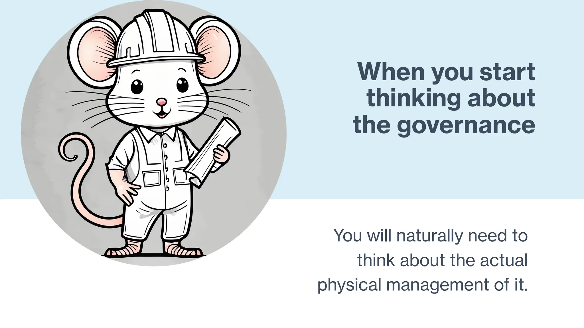 When you start
thinking about
the governance
You will naturally need to
think about the actual
physical management of it.
 