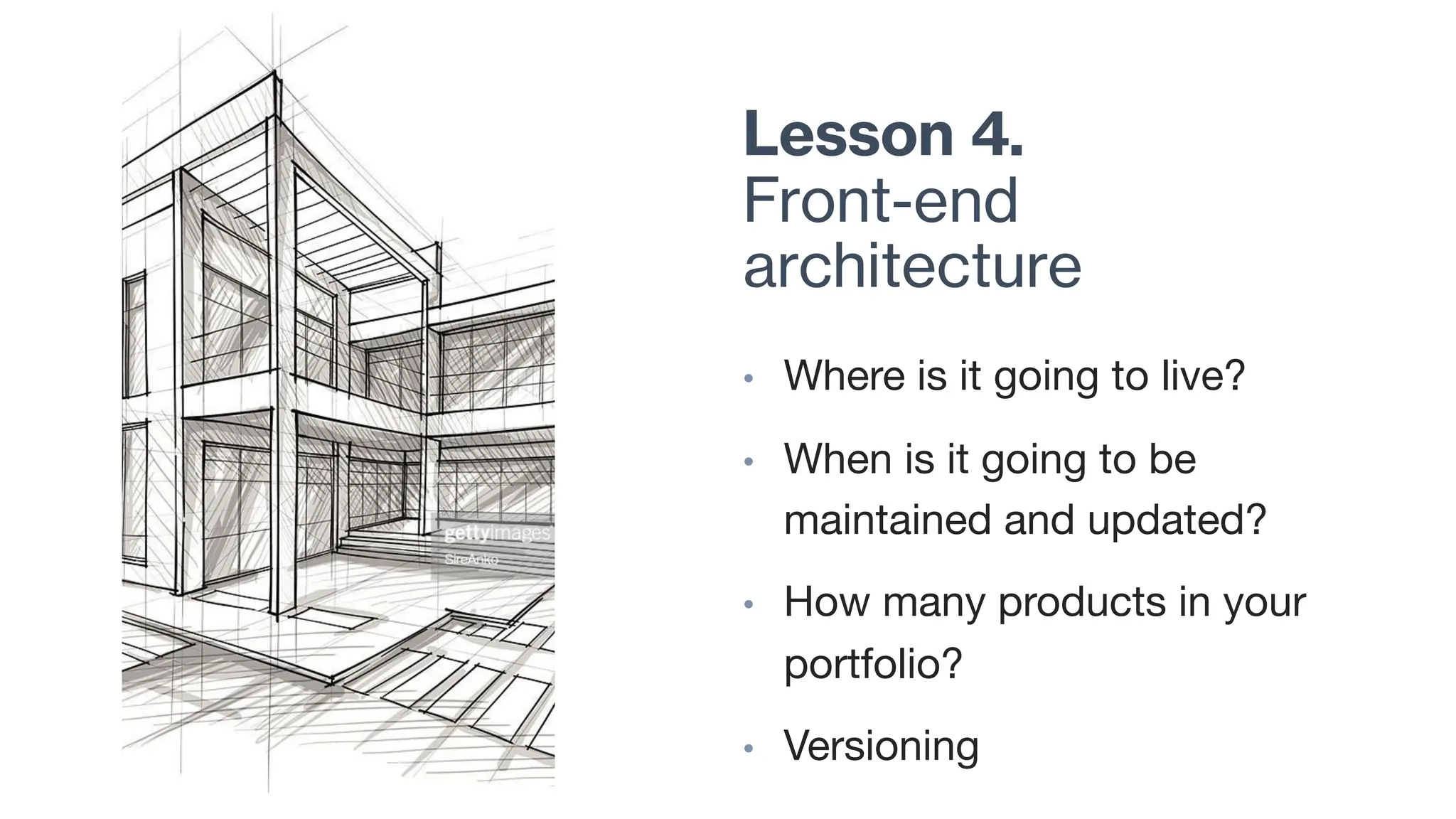 Lesson 4.
Front-end
architecture
• Where is it going to live?
• When is it going to be
maintained and updated?
• How many products in your
portfolio?
• Versioning
 