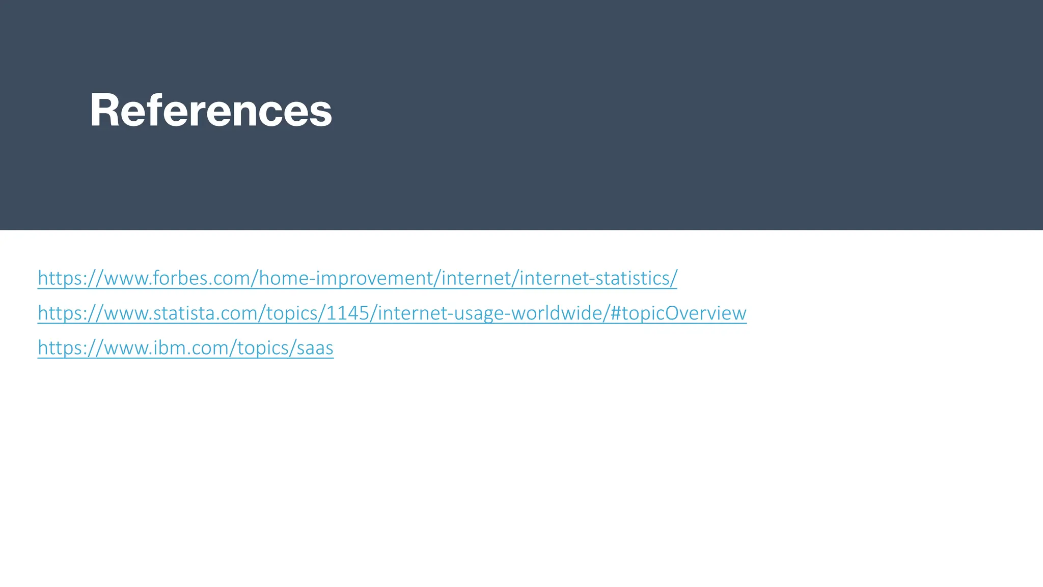 References
https://www.forbes.com/home-improvement/internet/internet-statistics/
https://www.statista.com/topics/1145/internet-usage-worldwide/#topicOverview
https://www.ibm.com/topics/saas
 