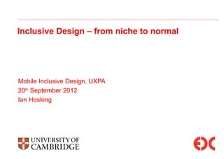 Inclusive Design – from niche to normal




Mobile Inclusive Design, UXPA
20th September 2012
Ian Hosking
 