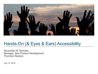 Hands-On (& Eyes & Ears) Accessibility
November M. Samnee
Manager, New Product Development
Thomson Reuters

July 12, 2012
 