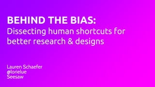 BEHIND THE BIAS:
Dissecting human shortcuts for
better research & designs
Lauren Schaefer
@lorielue
Seesaw
 