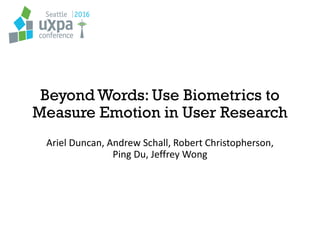 Beyond Words: Use Biometrics to
Measure Emotion in User Research
Ariel Duncan, Andrew Schall, Robert Christopherson,
Ping Du, Jeffrey Wong
 