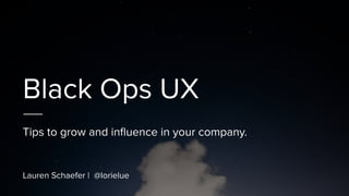 Black Ops UX
Tips to grow and inﬂuence in your company.
Lauren Schaefer | @lorielue
 