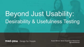 Beyond Just Usability: 
Desirability & Usefulness Testing 
Susan Mercer, Senior Experience Researcher 
@susanamercer 
 