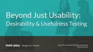 Beyond Just Usability:
Desirability & Usefulness Testing
Susan Mercer, Senior Experience Researcher
@susanamercer
 