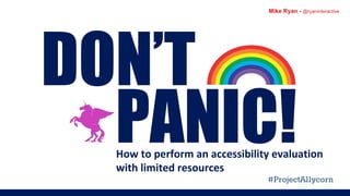 Mike Ryan - @ryaninteractive
PANIC!
DON’T
How to perform an accessibility evaluation
with limited resources
#ProjectA11ycorn
 