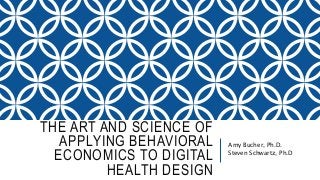 THE ART AND SCIENCE OF
APPLYING BEHAVIORAL
ECONOMICS TO DIGITAL
HEALTH DESIGN
Amy Bucher, Ph.D.
Steven Schwartz, Ph.D
 