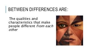 BETWEEN DIFFERENCES ARE:
The qualities and
characteristics that make
people different from each
other
 