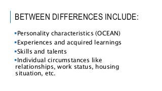 BETWEEN DIFFERENCES INCLUDE:
Personality characteristics (OCEAN)
Experiences and acquired learnings
Skills and talents
Individual circumstances like
relationships, work status, housing
situation, etc.
 