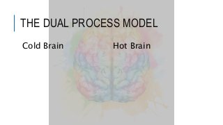 THE DUAL PROCESS MODEL
Cold Brain Hot Brain
 