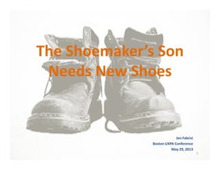 The Shoemaker’s Son
Needs New Shoes
Jen Fabrizi
Boston UXPA Conference
May 29, 2013
1
 