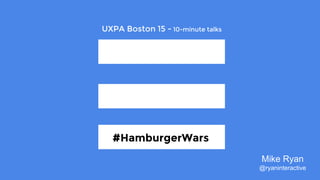 #HamburgerWars
#HamburgerWars
Mike Ryan
@ryaninteractive
UXPA Boston 15 - 10-minute talks
 