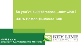 So you’ve built personas…now what?
UXPA Boston 10-Minute Talk
Hit Rick up at…
@Rdamas0 #UXPABoston2016 #klievents
 