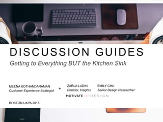 DISCUSSION GUIDES
Getting to Everything BUT the Kitchen Sink
BOSTON UXPA 2015
ZARLA LUDIN
Director, Insights
EMILY CHU
Senior Design Researcher
MEENA KOTHANDARAMAN
Customer Experience Strategist +	
  
 