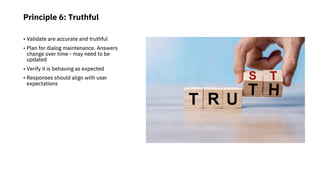 Principle 6: Truthful
• Validate are accurate and truthful
• Plan for dialog maintenance. Answers
change over time - may n...
