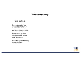 What went wrong?
Org Culture
New products “just
weren’t done here.”
Growth by acquisition.
Executives had no
incentives to create
new products.
In fact they had strong
disincentives.
 