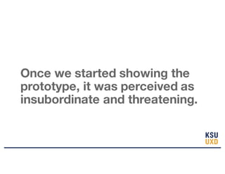 Once we started showing the
prototype, it was perceived as
insubordinate and threatening.
 