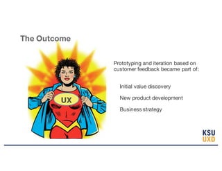 Prototyping and iteration based on
customer feedback became part of:
Initial value discovery
New product development
Business strategy
UX
UX
The Outcome
 