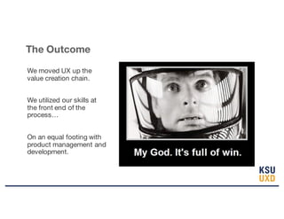 We moved UX up the
value creation chain.
We utilized our skills at
the front end of the
process…
On an equal footing with
product management and
development.
The Outcome
 