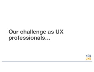 Our challenge as UX
professionals…
 