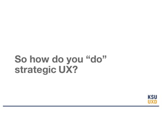 So how do you “do”
strategic UX?
 