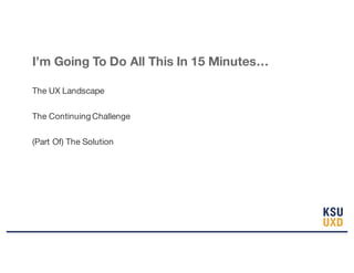 I’m Going To Do All This In 15 Minutes…
The UX Landscape
The Continuing Challenge
(Part Of) The Solution
 